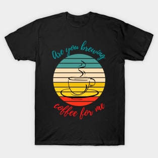 Are you brewing coffee for me T-Shirt